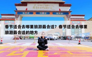 春节适合去哪里旅游最合适？春节适合去哪里旅游最合适的地方