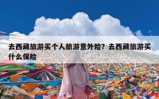 去西藏旅游买个人旅游意外险？去西藏旅游买什么保险