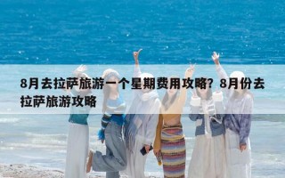 8月去拉萨旅游一个星期费用攻略？8月份去拉萨旅游攻略