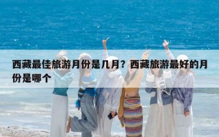 西藏最佳旅游月份是几月？西藏旅游最好的月份是哪个