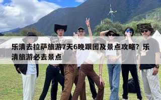 乐清去拉萨旅游7天6晚跟团及景点攻略？乐清旅游必去景点