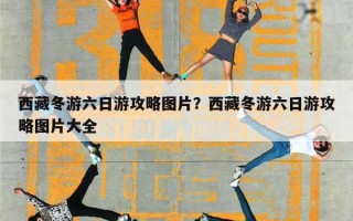 西藏冬游六日游攻略图片？西藏冬游六日游攻略图片大全