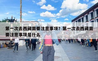 第一次去西藏需要注意事项？第一次去西藏需要注意事项是什么