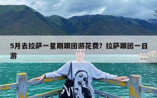 5月去拉萨一星期跟团游花费？拉萨跟团一日游