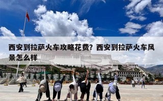 西安到拉萨火车攻略花费？西安到拉萨火车风景怎么样