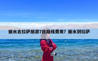 丽水去拉萨旅游7日路线费用？丽水到拉萨