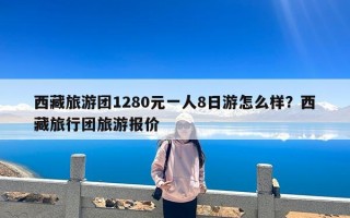 西藏旅游团1280元一人8日游怎么样？西藏旅行团旅游报价