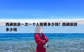西藏旅游一次一个人需要多少钱？西藏旅游 多少钱