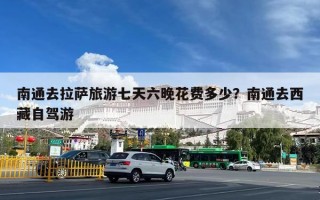 南通去拉萨旅游七天六晚花费多少？南通去西藏自驾游