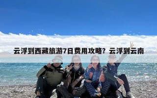 云浮到西藏旅游7日费用攻略？云浮到云南