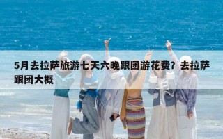 5月去拉萨旅游七天六晚跟团游花费？去拉萨跟团大概