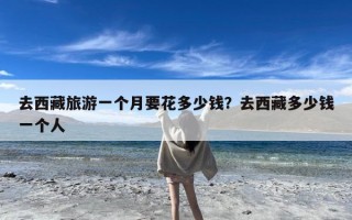 去西藏旅游一个月要花多少钱？去西藏多少钱一个人