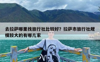 去拉萨哪里找旅行社比较好？拉萨市旅行社规模较大的有哪几家