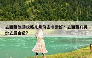 去西藏旅游攻略几月份去非常好？去西藏几月份去最合适?