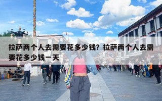 拉萨两个人去需要花多少钱？拉萨两个人去需要花多少钱一天