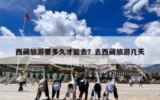 西藏旅游要多久才能去？去西藏旅游几天