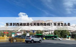 乐清到西藏旅游七天推荐路线？乐清怎么去