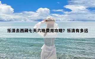 乐清去西藏七天六晚费用攻略？乐清有多远