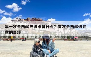 第一次去西藏应该准备什么？首次去西藏该注意的事项