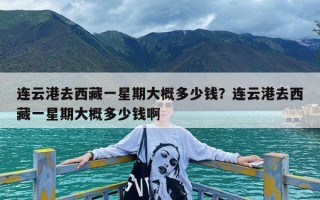 连云港去西藏一星期大概多少钱？连云港去西藏一星期大概多少钱啊