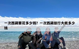 一次西藏要花多少钱？一次西藏旅行大概多少钱