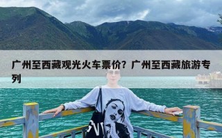 广州至西藏观光火车票价？广州至西藏旅游专列