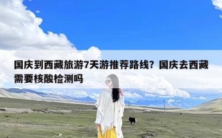 国庆到西藏旅游7天游推荐路线？国庆去西藏需要核酸检测吗