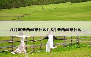 八月底去西藏穿什么？8月去西藏穿什么