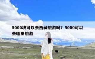 5000块可以去西藏旅游吗？5000可以去哪里旅游