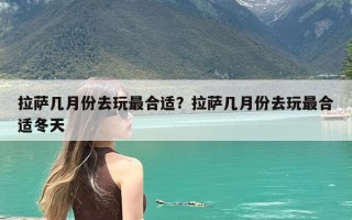 拉萨几月份去玩最合适？拉萨几月份去玩最合适冬天