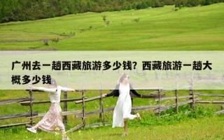 广州去一趟西藏旅游多少钱？西藏旅游一趟大概多少钱