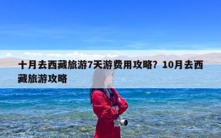 十月去西藏旅游7天游费用攻略？10月去西藏旅游攻略
