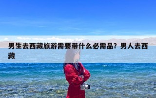 男生去西藏旅游需要带什么必需品？男人去西藏