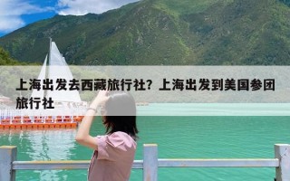 上海出发去西藏旅行社？上海出发到美国参团旅行社