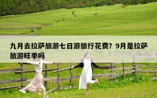 九月去拉萨旅游七日游旅行花费？9月是拉萨旅游旺季吗