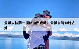 云浮去拉萨一周旅游团攻略？云浮自驾游好去处