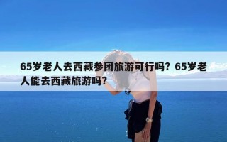 65岁老人去西藏参团旅游可行吗？65岁老人能去西藏旅游吗?