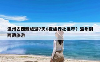 温州去西藏旅游7天6夜旅行社推荐？温州到西藏旅游