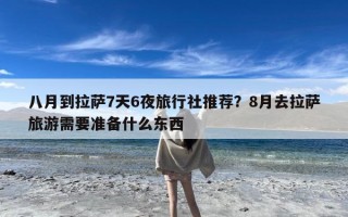 八月到拉萨7天6夜旅行社推荐？8月去拉萨旅游需要准备什么东西