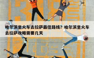哈尔滨坐火车去拉萨最佳路线？哈尔滨坐火车去拉萨攻略需要几天