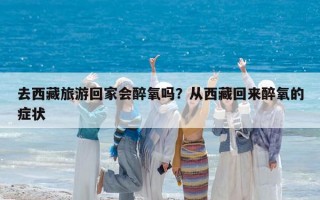 去西藏旅游回家会醉氧吗？从西藏回来醉氧的症状