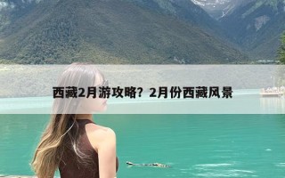 西藏2月游攻略？2月份西藏风景