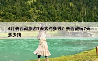 4月去西藏旅游7天大约多钱？去西藏玩7天多少钱