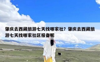 肇庆去西藏旅游七天找哪家社？肇庆去西藏旅游七天找哪家社区报备呢