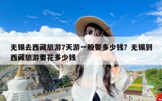 无锡去西藏旅游7天游一般要多少钱？无锡到西藏旅游要花多少钱