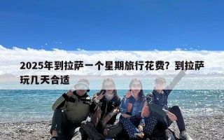 2025年到拉萨一个星期旅行花费？到拉萨玩几天合适