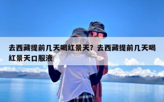 去西藏提前几天喝红景天？去西藏提前几天喝红景天口服液