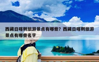 西藏日喀则旅游景点有哪些？西藏日喀则旅游景点有哪些名字