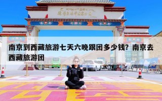 南京到西藏旅游七天六晚跟团多少钱？南京去西藏旅游团