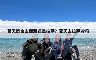 夏天适合去西藏还是拉萨？夏天去拉萨冷吗